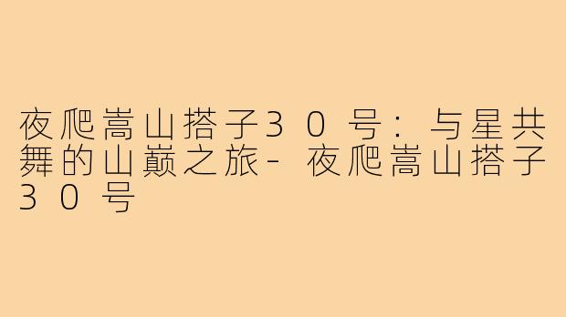夜爬嵩山搭子30号:与星共舞的山巅之旅-夜爬嵩山搭子30号