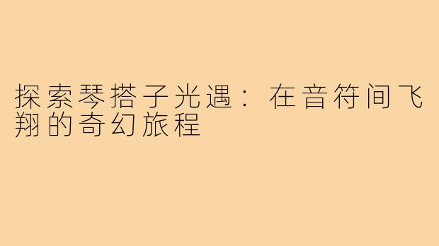 探索琴搭子光遇:在音符间飞翔的奇幻旅程