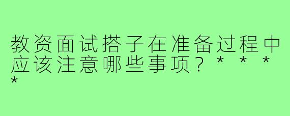 教资面试搭子在准备过程中应该注意哪些事项？****
