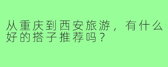 从重庆到西安旅游,有什么好的搭子推荐吗?