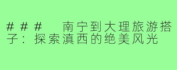 ### 南宁到大理旅游搭子:探索滇西的绝美风光
