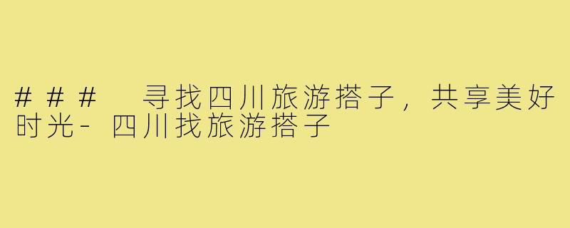 ### 寻找四川旅游搭子,共享美好时光-四川找旅游搭子