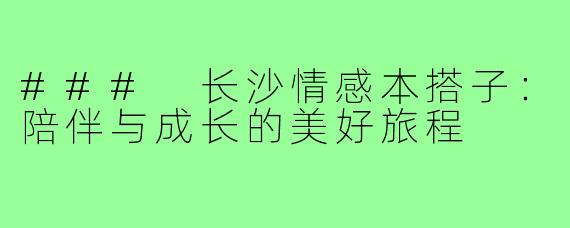 ### 长沙情感本搭子:陪伴与成长的美好旅程