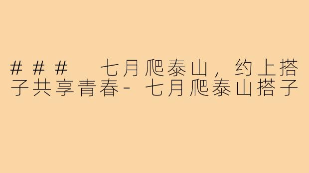 ### 七月爬泰山,约上搭子共享青春-七月爬泰山搭子