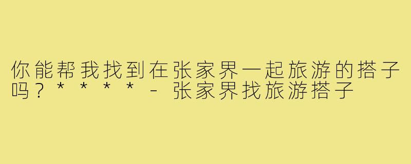 你能帮我找到在张家界一起旅游的搭子吗？****