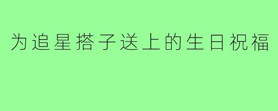 为追星搭子送上的生日祝福