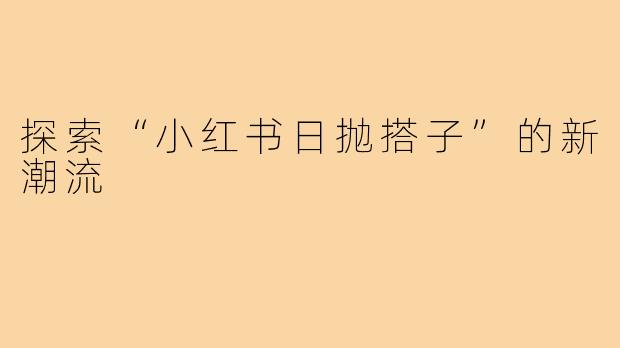 探索“小红书日抛搭子”的新潮流