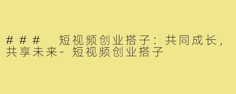 ### 短视频创业搭子：共同成长，共享未来-短视频创业搭子