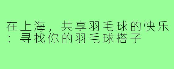 在上海，共享羽毛球的快乐：寻找你的羽毛球搭子