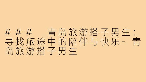 ### 青岛旅游搭子男生：寻找旅途中的陪伴与快乐
