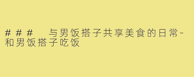 ### 与男饭搭子共享美食的日常-和男饭搭子吃饭