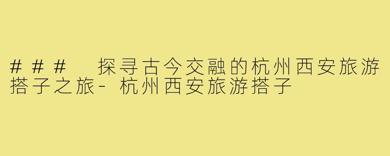 ### 探寻古今交融的杭州西安旅游搭子之旅-杭州西安旅游搭子