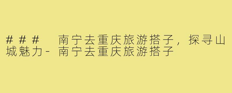 ### 南宁去重庆旅游搭子,探寻山城魅力-南宁去重庆旅游搭子