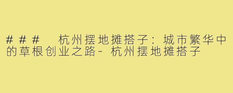 ### 杭州摆地摊搭子:城市繁华中的草根创业之路-杭州摆地摊搭子
