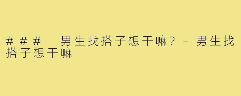 ### 男生找搭子想干嘛?-男生找搭子想干嘛