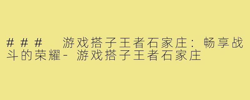 ### 游戏搭子王者石家庄：畅享战斗的荣耀-游戏搭子王者石家庄