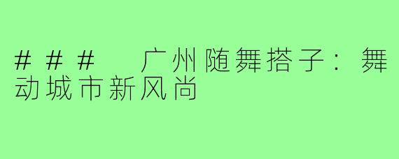 ### 广州随舞搭子：舞动城市新风尚