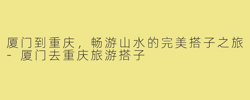 厦门到重庆,畅游山水的完美搭子之旅-厦门去重庆旅游搭子