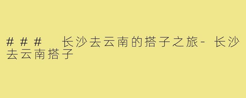 ### 长沙去云南的搭子之旅-长沙去云南搭子