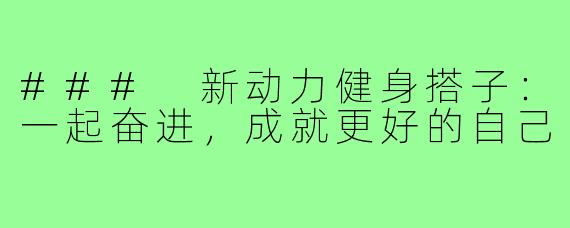 ### 新动力健身搭子：一起奋进，成就更好的自己