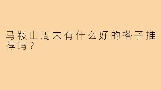 马鞍山周末有什么好的搭子推荐吗？