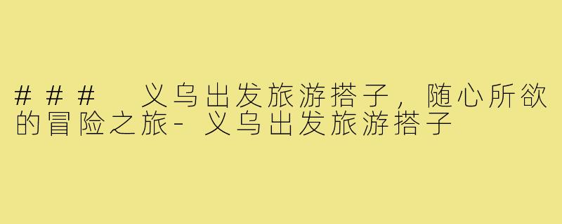 ### 义乌出发旅游搭子,随心所欲的冒险之旅-义乌出发旅游搭子