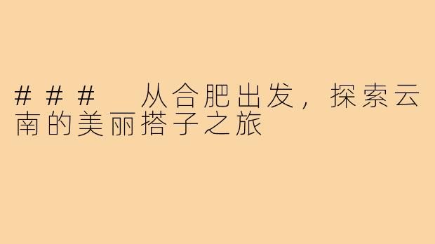 ### 从合肥出发,探索云南的美丽搭子之旅