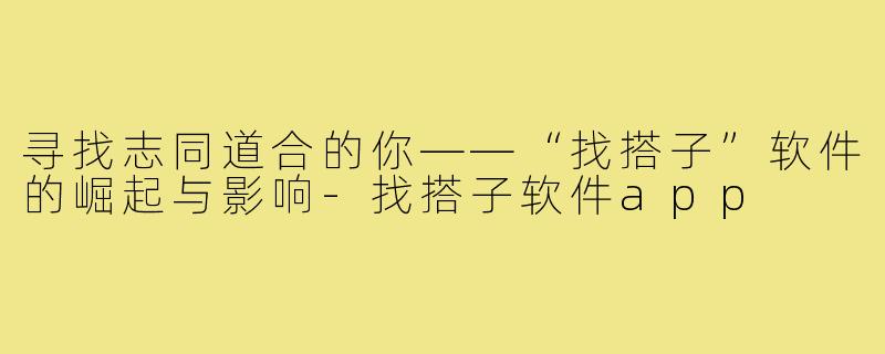 寻找志同道合的你——“找搭子”软件的崛起与影响-找搭子软件app