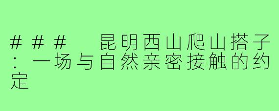 ### 昆明西山爬山搭子：一场与自然亲密接触的约定