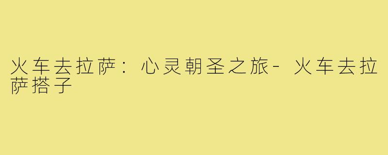 火车去拉萨:心灵朝圣之旅-火车去拉萨搭子