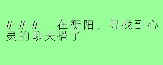 ### 在衡阳,寻找到心灵的聊天搭子