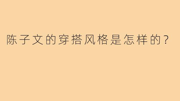 陈子文的穿搭风格是怎样的?