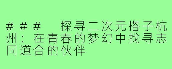 ### 探寻二次元搭子杭州:在青春的梦幻中找寻志同道合的伙伴