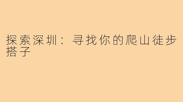 探索深圳:寻找你的爬山徒步搭子