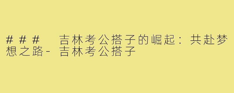 ### 吉林考公搭子的崛起:共赴梦想之路-吉林考公搭子