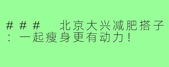 ### 北京大兴减肥搭子:一起瘦身更有动力!