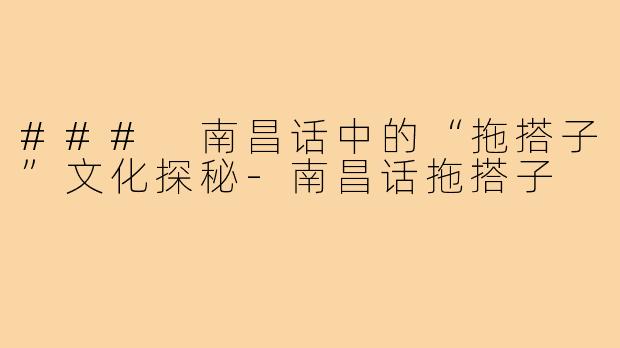 ### 南昌话中的“拖搭子”文化探秘-南昌话拖搭子