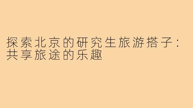 探索北京的研究生旅游搭子：共享旅途的乐趣