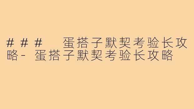 ### 蛋搭子默契考验长攻略-蛋搭子默契考验长攻略