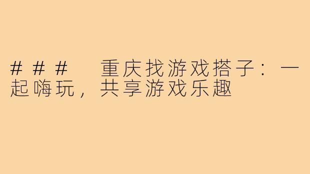 ### 重庆找游戏搭子:一起嗨玩,共享游戏乐趣