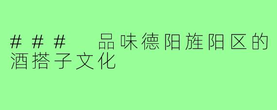 ### 品味德阳旌阳区的酒搭子文化