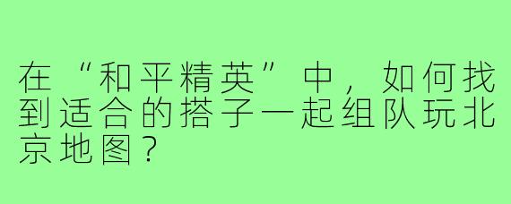 在“和平精英”中,如何找到适合的搭子一起组队玩北京地图?