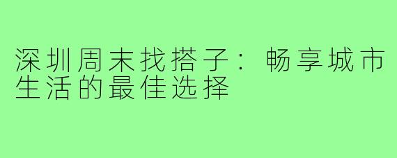 深圳周末找搭子:畅享城市生活的最佳选择