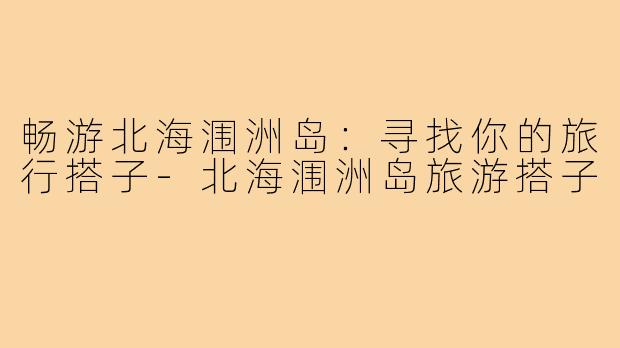 畅游北海涠洲岛：寻找你的旅行搭子
