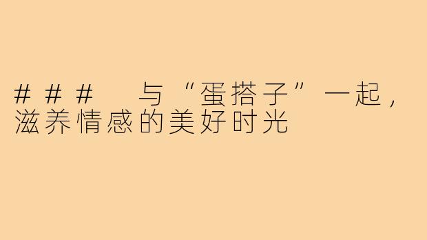 ### 与“蛋搭子”一起,滋养情感的美好时光