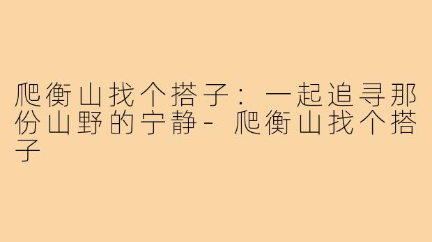 爬衡山找个搭子：一起追寻那份山野的宁静
