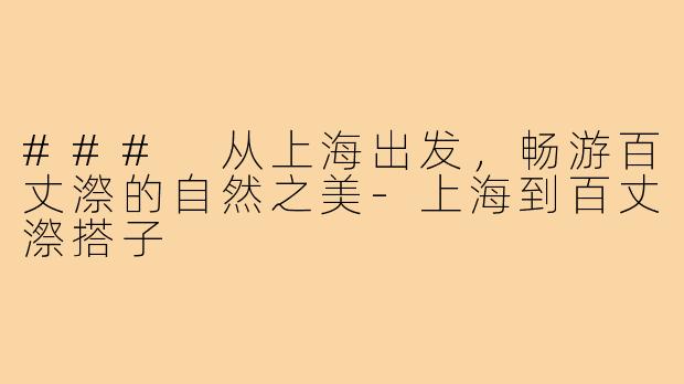 ### 从上海出发,畅游百丈漈的自然之美-上海到百丈漈搭子