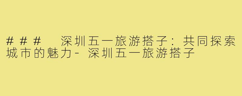 ### 深圳五一旅游搭子:共同探索城市的魅力-深圳五一旅游搭子