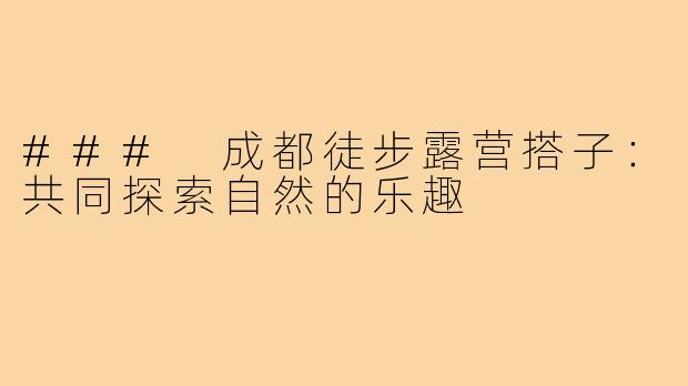 ### 成都徒步露营搭子:共同探索自然的乐趣