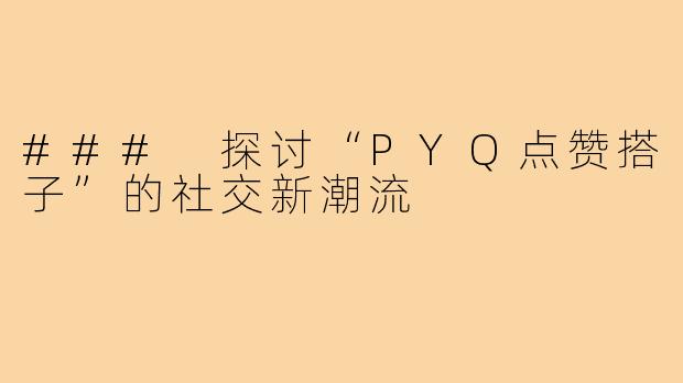 ### 探讨“PYQ点赞搭子”的社交新潮流